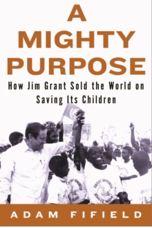 Image for A mighty purpose: how UNICEF's Jim Grant sold the world on saving its children