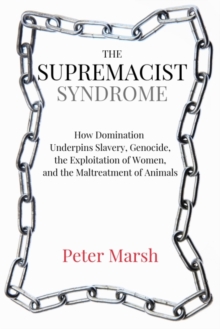 Image for The Supremacist Syndrome : How Domination Underpins Slavery, Genocide, the Exploitation of Women, and the Maltreatment of Animals