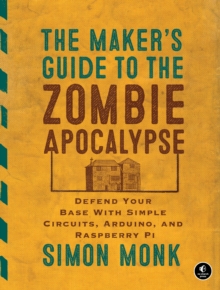 Image for The maker's guide to the zombie apocalypse  : defend your base with simple circuits, Arduino, and Raspberry Pi