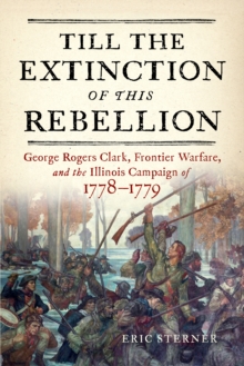 Image for Till the Extinction of This Rebellion : George Rogers Clark, Frontier Warfare, and the Illinois Campaign of 1778-1779: George Rogers Clark, Frontier Warfare, and the Illinois Campaign of 1778-1779