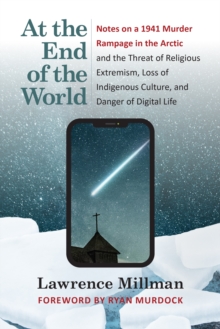Image for At the end of the world  : notes on a 1941 murder rampage in the Arctic and the threat of religious extremism, loss of indigenous culture, and danger of digital life
