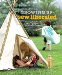 Image for Growing up sew liberated  : making handmade clothes and projects for your creative child