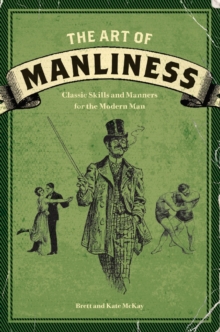The Art of Manliness: Classic Skills and Manners for the Modern Man
