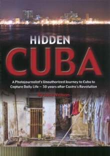 Image for Hidden Cuba  : a photojournalist's unauthorized journey to Cuba to capture daily life 50 years after Castro's revolution