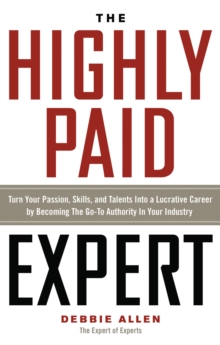 Image for The highly paid expert  : turn your passion, skills, and talents into a lucrative career by becoming the go-to authority in your industry