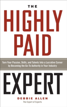 Image for The highly paid expert: turn your passion, skills, and talents into a lucrative career by becoming the go-to authority in your industry