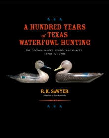 Image for A hundred years of Texas waterfowl hunting: the decoys, guides, clubs, and places, 1870s to 1970s