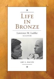 Image for Life in bronze: Lawrence M. Ludtke, sculptor