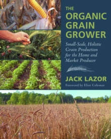 Image for The organic grain grower  : small-scale, holistic grain production for the home and market producer