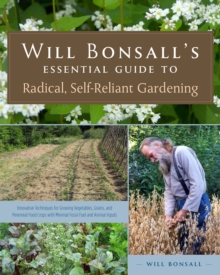 Will Bonsall’s Essential Guide to Radical, Self-Reliant Gardening: Innovative Techniques for Growing Vegetables, Grains, and Perennial Food Crops with Minimal Fossil Fuel and Animal Inputs