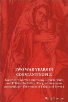 Image for Two War Years in Constantinople : Sketches of German and Young Turkish Ethics and Politics (Including: The Great Armenian Persecutions-The System of Ta