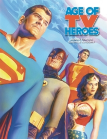 Age Of TV Heroes: The Live-Action Adventures Of Your Favorite Comic Book Characters