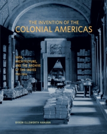 Image for The Invention of the Colonial Americas: Data, Architecture, and the Archive of the Indies, 1781-1844