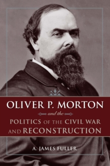 Oliver P. Morton and the Politics of the Civil War and Reconstruction