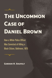 Image for The Uncommon Case of Daniel Brown : How a White Police Officer Was Convicted of Killing a Black Citizen, Baltimore, 1875