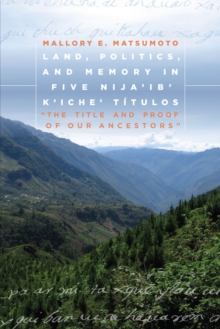 Image for Land, Politics, and Memory in Five Nija'ib' K'iche' Titulos: "The Title and Proof of Our Ancestors"