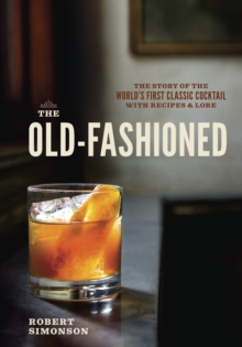 The Old-Fashioned: The Story of the World’s First Classic Cocktail, with Recipes and Lore