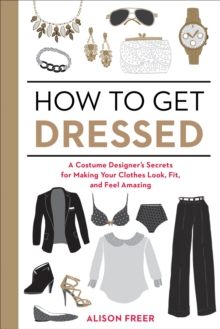 How to Get Dressed: A Costume Designer’s Secrets for Making Your Clothes Look, Fit, and Feel Amazing