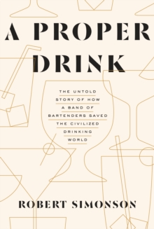 A Proper Drink: The Untold Story of How a Band of Bartenders Saved the Civilized Drinking World [A Cocktails Book]