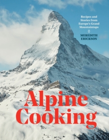 Alpine Cooking: Recipes and Stories from Europe’s Grand Mountaintops