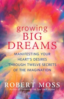 Growing Big Dreams: Manifesting Your Heart’s Desires Through Twelve Secrets of the Imagination