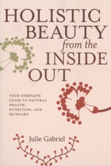 Image for Holistic Beauty From The Inside Out : Your Complete Guide to Natural Health, Nutrition and Skincare