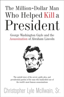 Image for The million-dollar man who helped kill a president: George Washington Gayle and the assassination of Abraham Lincoln