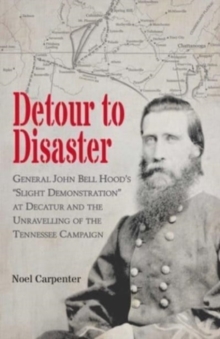 Detour to Disaster: General John Bell Hood’s “Slight Demonstration” at Decatur and the Unravelling of the Tennessee Campaign