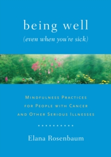 Image for Being well (even when you're sick)  : mindfulness practices for people with cancer and other serious illnesses