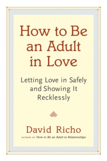 How to Be an Adult in Love: Letting Love in Safely and Showing It Recklessly
