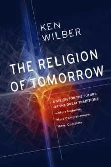 The Religion of Tomorrow: A Vision for the Future of the Great Traditions – More Inclusive, More Comprehensive, More Complete