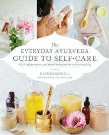 The Everyday Ayurveda Guide to Self-Care: Rhythms, Routines, and Home Remedies for Natural Healing