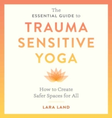 The Essential Guide to Trauma Sensitive Yoga: How to Create Safer Spaces for All