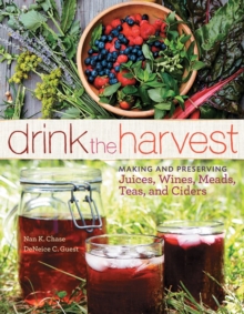 Drink the Harvest: Making and Preserving Juices, Wines, Meads, Teas, and Ciders