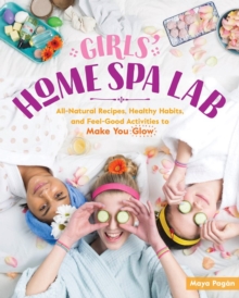 Girls’ Home Spa Lab: All-Natural Recipes, Healthy Habits, and Feel-Good Activities to Make You Glow