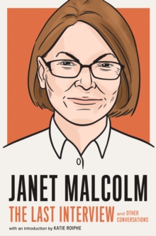 Janet Malcolm: The Last Interview: And Other Conversations