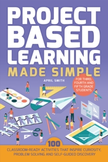 Image for Project Based Learning Made Simple : 100 Classroom-Ready Activities that Inspire Curiosity, Problem Solving and Self-Guided Discovery for Third, Fourth