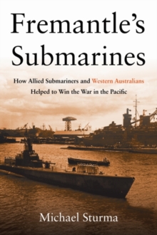 Fremantle’s Submarines: How Allied Submariners and Western Australians Helped to Win the War in the Pacific