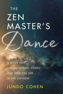 The Zen Master’s Dance: A Guide to Understanding Dogen and Who You Are in the Universe