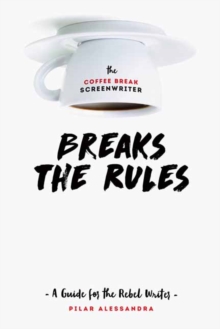 The Coffee Break Screenwriter…Breaks the Rules: A Guide for the Rebel Writer