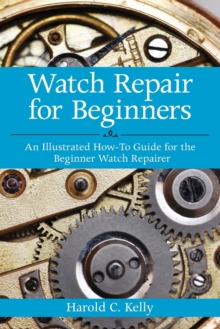 Watch Repair for Beginners: An Illustrated How-To Guide for the Beginner Watch Repairer