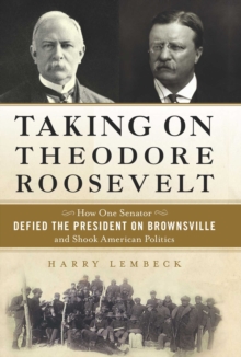 Image for Taking on Theodore Roosevelt: how one Senator defied the President on Brownsville and shook American politics