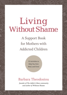 Living Without Shame: A Support Book for Mothers with Addicted Children: 52 Activities to Help You Feel, Heal, and Grow