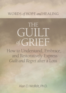 Image for The guilt of grief  : how to understand, embrace, and restoratively express guilt and regret after a loss