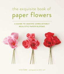 Exquisite Book of Paper Flowers: A Guide to Making Unbelievably Realistic Paper Blooms