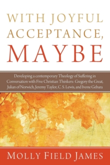Image for With Joyful Acceptance, Maybe : Developing a Contemporary Theology of Suffering in Conversation with Five Christian Thinkers: Gregory the Great, Julian of Norwich, Jeremy Taylor, C. S. Lewis, and Ivon
