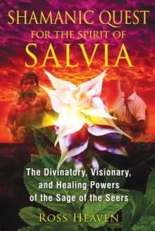 Shamanic Quest for the Spirit of Salvia: The Divinatory, Visionary, and Healing Powers of the Sage of the Seers