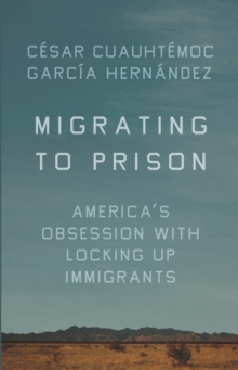 Migrating to Prison: America’s Obsession with Locking Up Immigrants