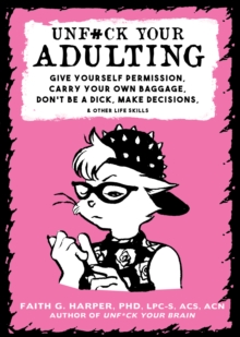 Unf#ck Your Adulting: Give Yourself Permission, Carry Your Own Baggage, Dont Be A Dick, Make Decisions, & Other Life Skills