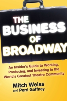 Image for The Business of Broadway : An Insider's Guide to Working, Producing, and Investing in the World's Greatest Theatre Community